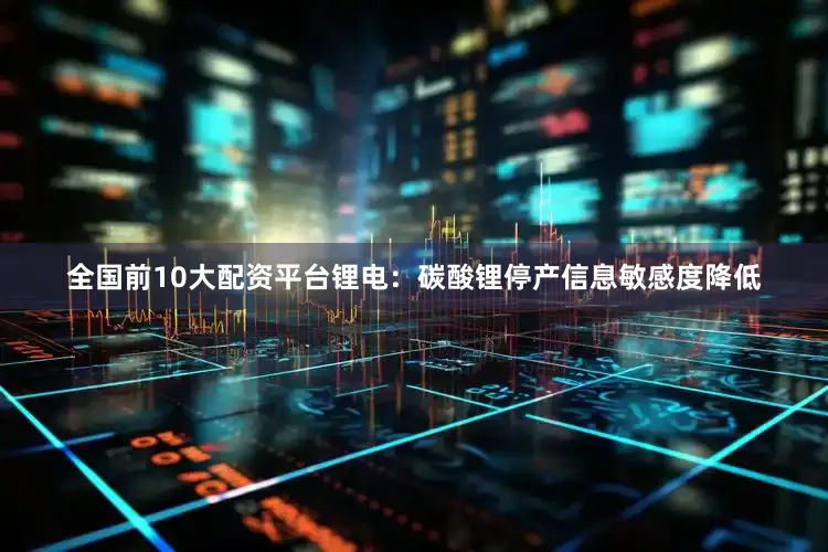 全国前10大配资平台锂电：碳酸锂停产信息敏感度降低