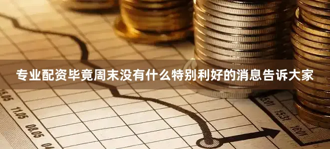 专业配资毕竟周末没有什么特别利好的消息告诉大家