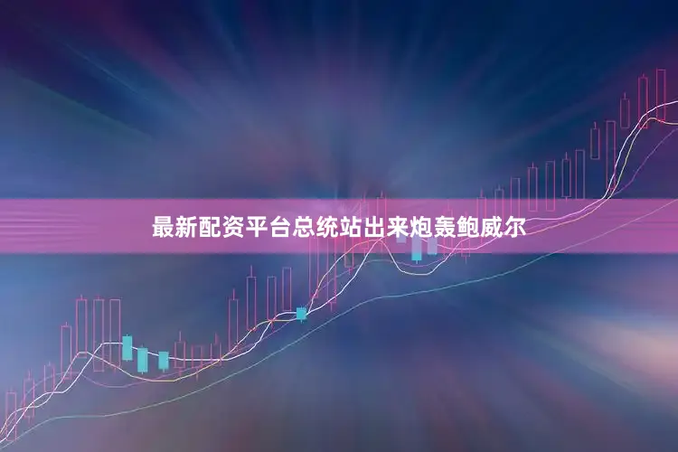 最新配资平台总统站出来炮轰鲍威尔