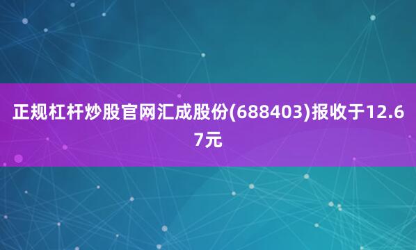 正规杠杆炒股官网汇成股份(688403)报收于12.67元