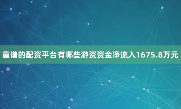靠谱的配资平台有哪些游资资金净流入1675.8万元