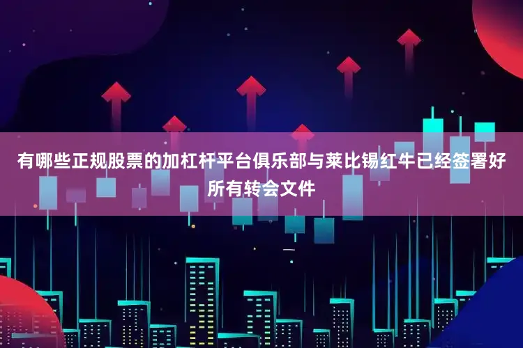 有哪些正规股票的加杠杆平台俱乐部与莱比锡红牛已经签署好所有转会文件