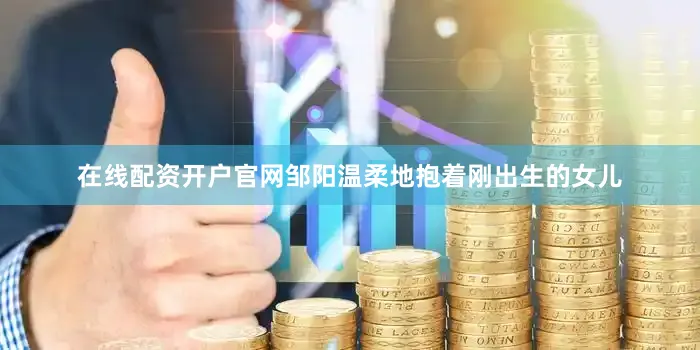 在线配资开户官网邹阳温柔地抱着刚出生的女儿