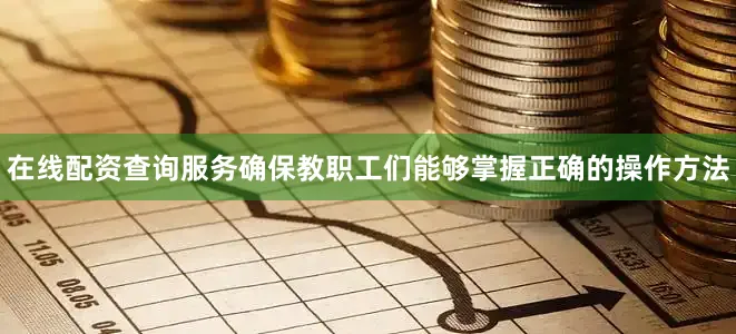 在线配资查询服务确保教职工们能够掌握正确的操作方法