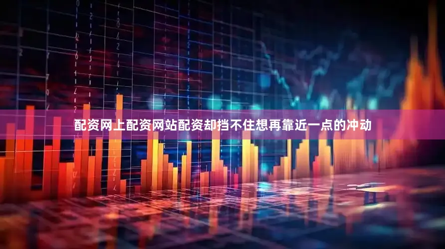 配资网上配资网站配资却挡不住想再靠近一点的冲动