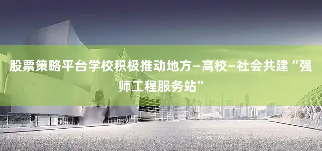 股票策略平台学校积极推动地方—高校—社会共建“强师工程服务站”