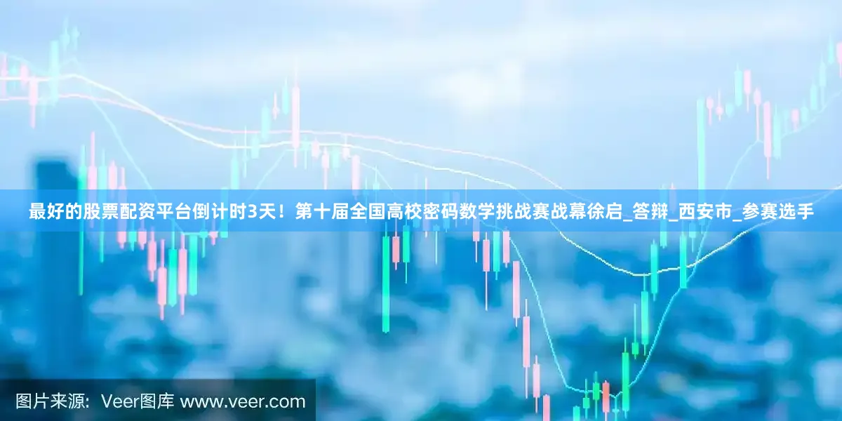 最好的股票配资平台倒计时3天！第十届全国高校密码数学挑战赛战幕徐启_答辩_西安市_参赛选手