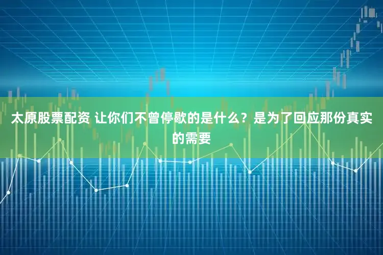 太原股票配资 让你们不曾停歇的是什么？是为了回应那份真实的需要