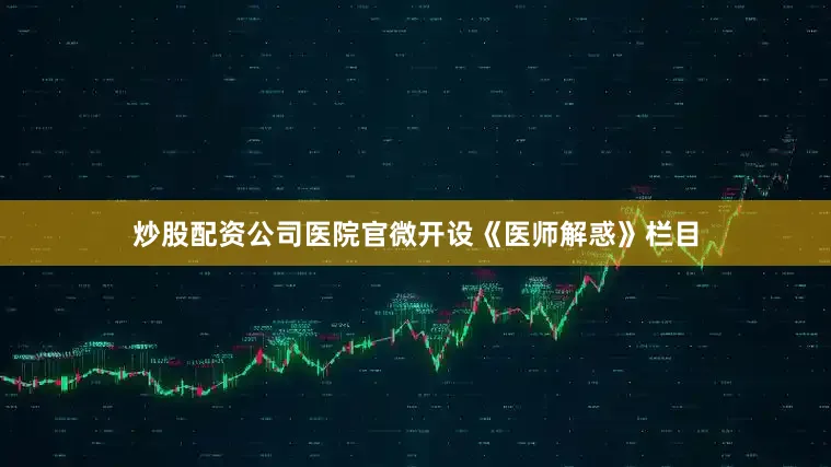 炒股配资公司医院官微开设《医师解惑》栏目