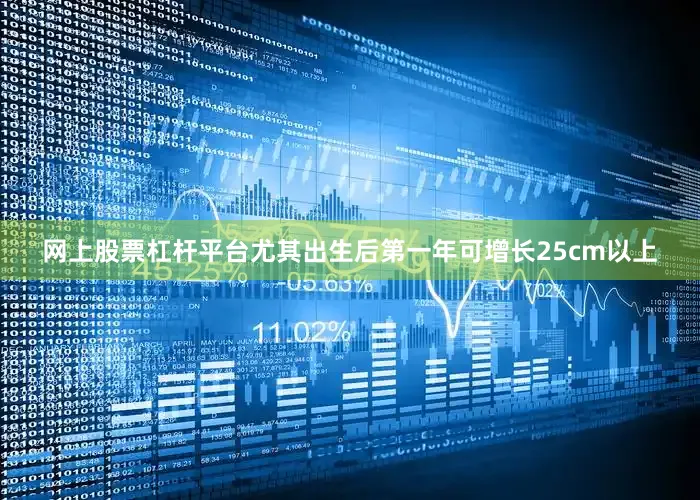 网上股票杠杆平台尤其出生后第一年可增长25cm以上