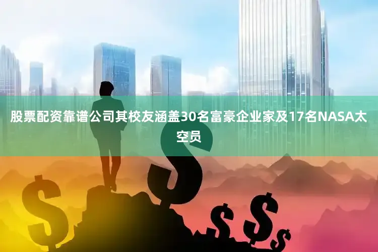 股票配资靠谱公司其校友涵盖30名富豪企业家及17名NASA太空员