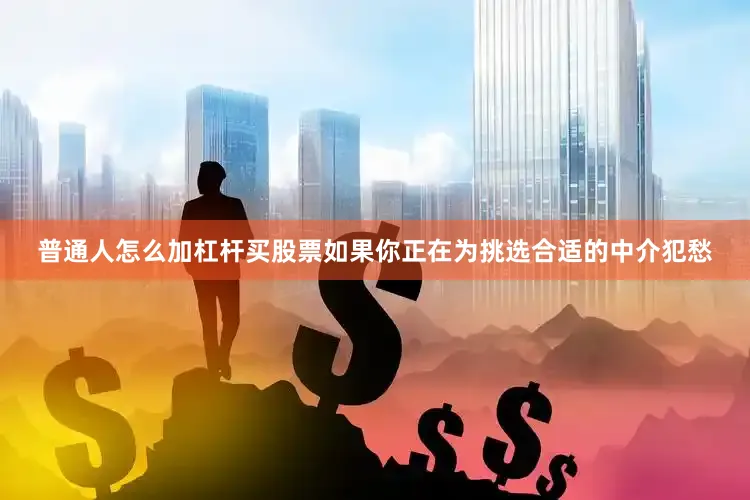 普通人怎么加杠杆买股票如果你正在为挑选合适的中介犯愁