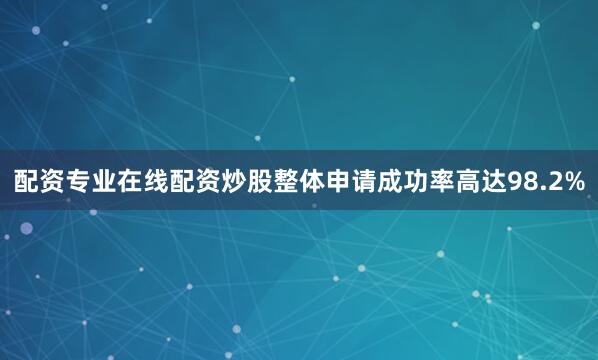 配资专业在线配资炒股整体申请成功率高达98.2%